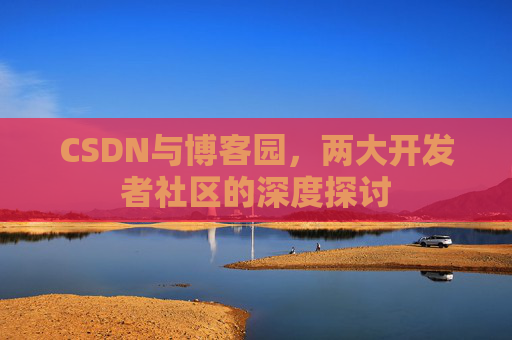CSDN与博客园，两大开发者社区的深度探讨